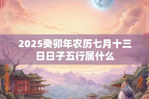 2025癸卯年农历七月十三日日子五行属什么