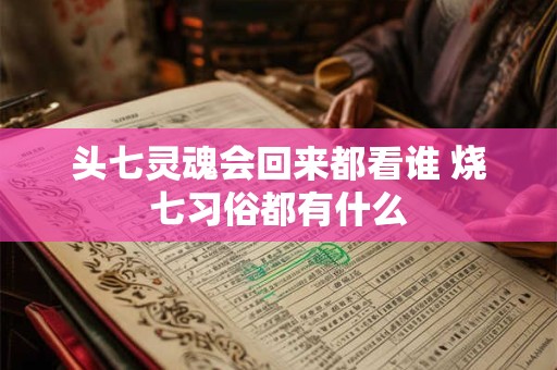 头七灵魂会回来都看谁 烧七习俗都有什么