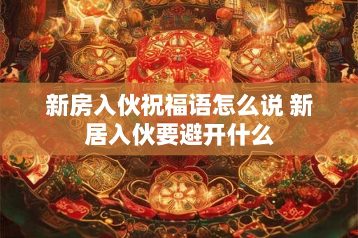 新房入伙祝福语怎么说 新居入伙要避开什么