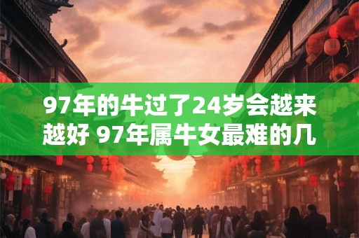 97年的牛过了24岁会越来越好 97年属牛女最难的几年