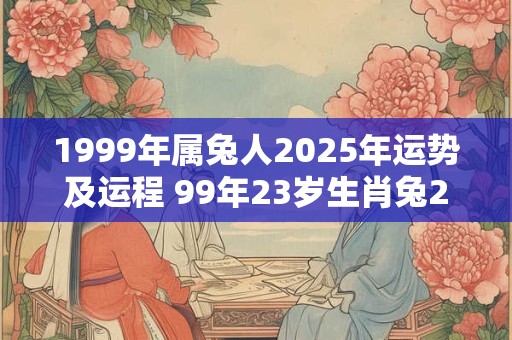 1999年属兔人2025年运势及运程 99年23岁生肖兔2025年每月运势