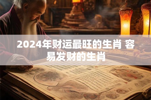2024年财运最旺的生肖 容易发财的生肖