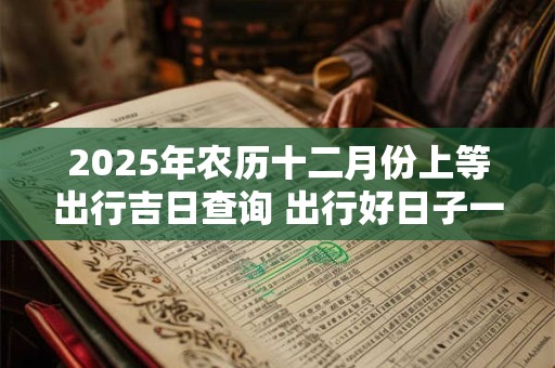 2025年农历十二月份上等出行吉日查询 出行好日子一览表