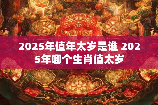 2025年值年太岁是谁 2025年哪个生肖值太岁