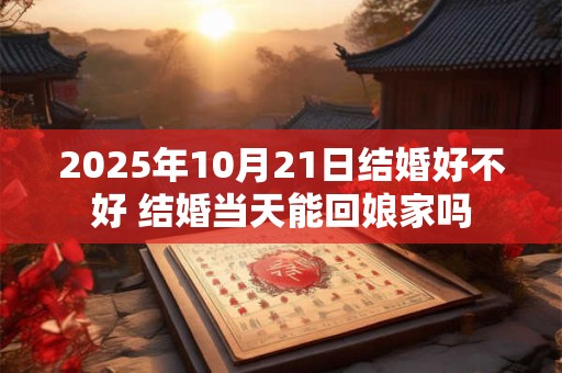 2025年10月21日结婚好不好 结婚当天能回娘家吗