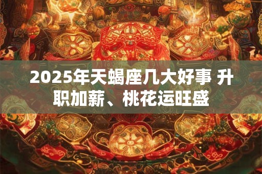 2025年天蝎座几大好事 升职加薪、桃花运旺盛