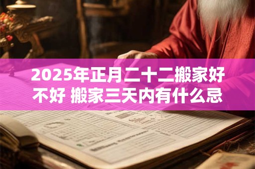 2025年正月二十二搬家好不好 搬家三天内有什么忌讳