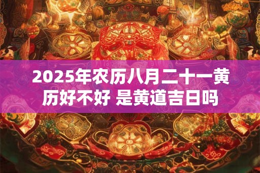 2025年农历八月二十一黄历好不好 是黄道吉日吗
