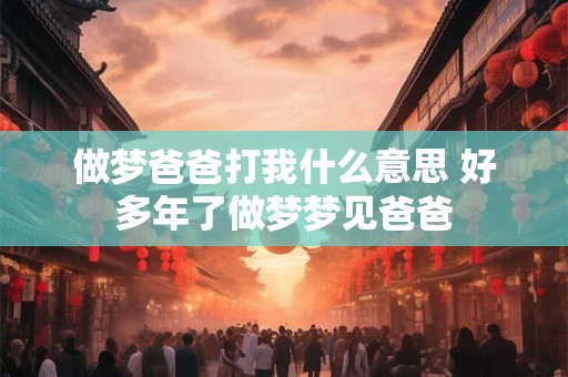 做梦爸爸打我什么意思 好多年了做梦梦见爸爸