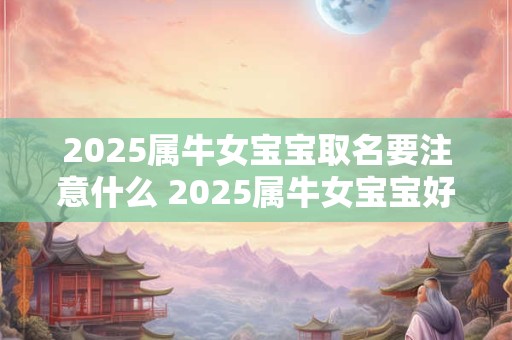 2025属牛女宝宝取名要注意什么 2025属牛女宝宝好听的名字