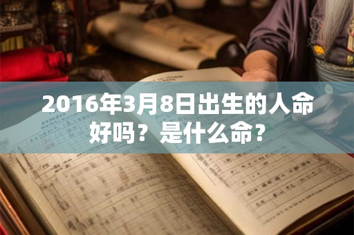 2016年3月8日出生的人命好吗？是什么命？