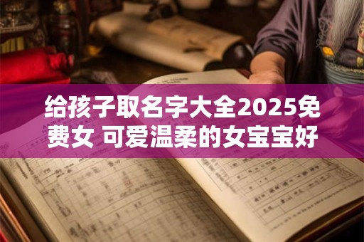 给孩子取名字大全2025免费女 可爱温柔的女宝宝好名