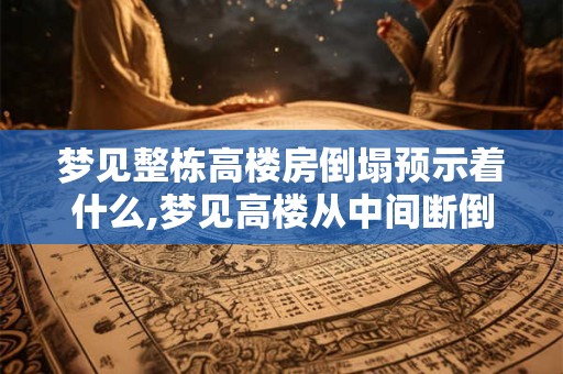 梦见整栋高楼房倒塌预示着什么,梦见高楼从中间断倒塌