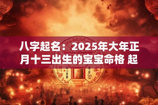 八字起名：2025年大年正月十三出生的宝宝命格 起什么名字好