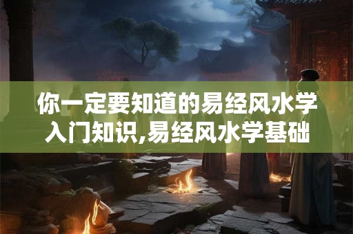 你一定要知道的易经风水学入门知识,易经风水学基础知识视频