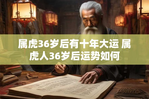 属虎36岁后有十年大运 属虎人36岁后运势如何