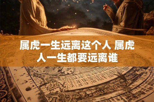 属虎一生远离这个人 属虎人一生都要远离谁