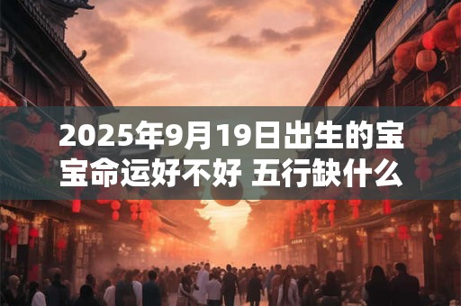 2025年9月19日出生的宝宝命运好不好 五行缺什么
