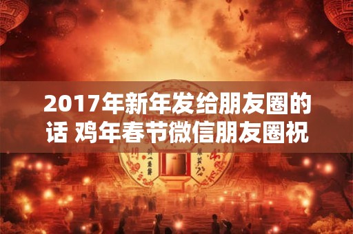 2017年新年发给朋友圈的话 鸡年春节微信朋友圈祝福语