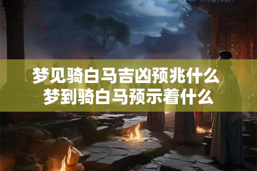 梦见骑白马吉凶预兆什么 梦到骑白马预示着什么