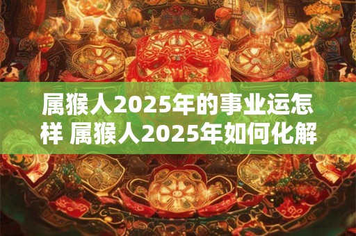 属猴人2025年的事业运怎样 属猴人2025年如何化解太岁