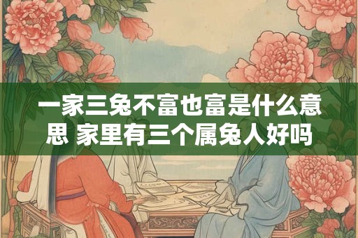 一家三兔不富也富是什么意思 家里有三个属兔人好吗