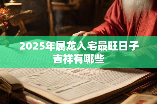 2025年属龙入宅最旺日子吉祥有哪些 2025年属龙入宅最旺日子吉祥有哪些