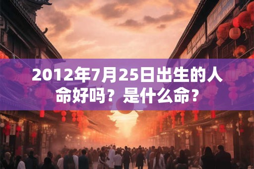 2012年7月25日出生的人命好吗？是什么命？