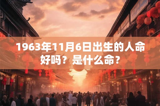 1963年11月6日出生的人命好吗？是什么命？