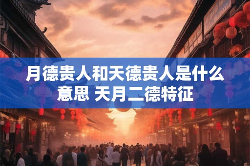 月德贵人和天德贵人是什么意思 天月二德特征