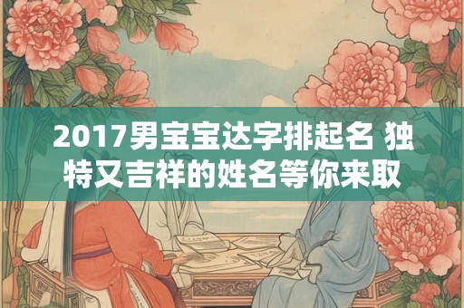 2017男宝宝达字排起名 独特又吉祥的姓名等你来取