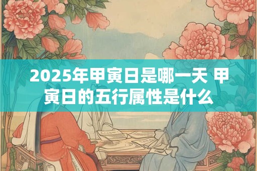 2025年甲寅日是哪一天 甲寅日的五行属性是什么