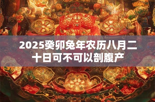 2025癸卯兔年农历八月二十日可不可以剖腹产