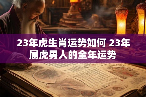 23年虎生肖运势如何 23年属虎男人的全年运势