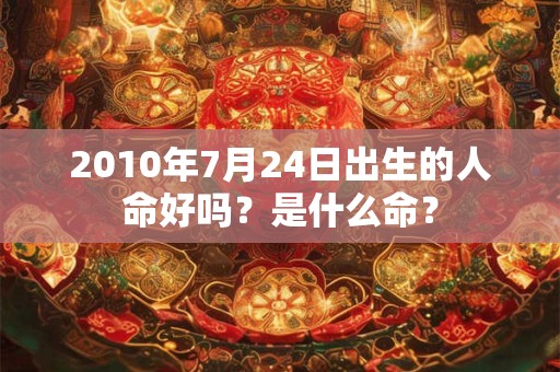 2010年7月24日出生的人命好吗？是什么命？