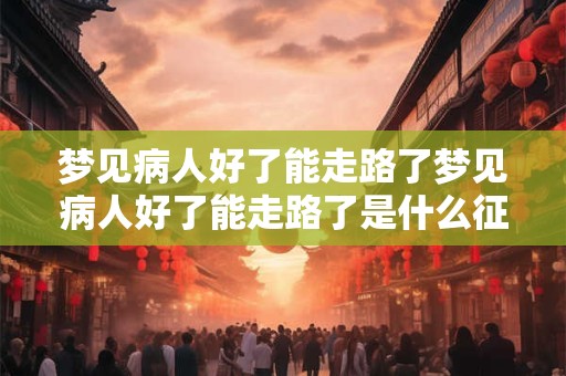 梦见病人好了能走路了梦见病人好了能走路了是什么征兆