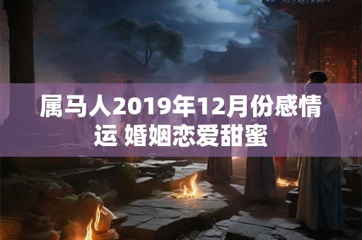 属马人2019年12月份感情运 婚姻恋爱甜蜜