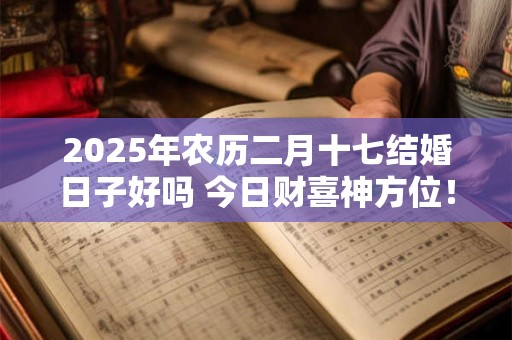 2025年农历二月十七结婚日子好吗 今日财喜神方位！