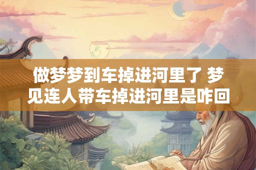 做梦梦到车掉进河里了 梦见连人带车掉进河里是咋回事