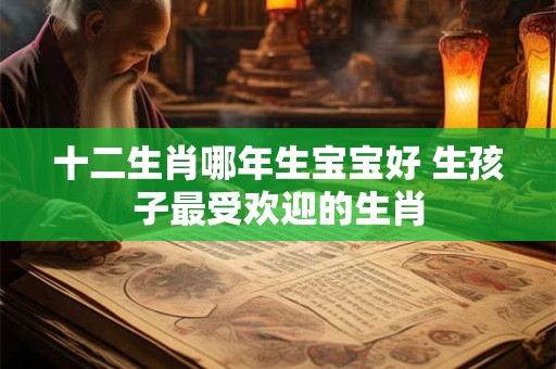 详细阅读:十二生肖哪年生宝宝好 生孩子最受欢迎的生肖 十二生肖哪年生宝宝好 生孩子最受欢迎的生肖