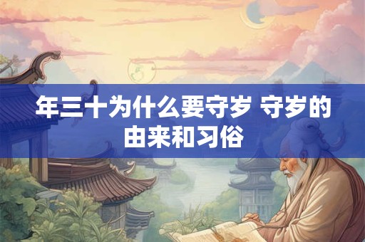 详细阅读:年三十为什么要守岁 守岁的由来和习俗 年三十为什么要守岁 守岁的由来和习俗