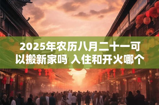 2025年农历八月二十一可以搬新家吗 入住和开火哪个算搬家