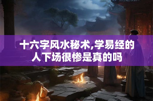 十六字风水秘术,学易经的人下场很惨是真的吗