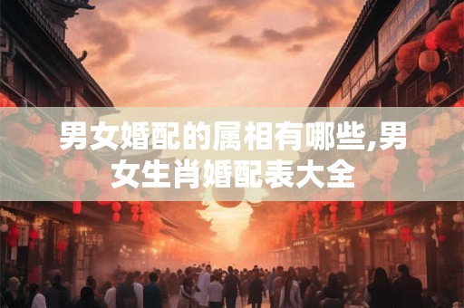 男女婚配的属相有哪些,男女生肖婚配表大全