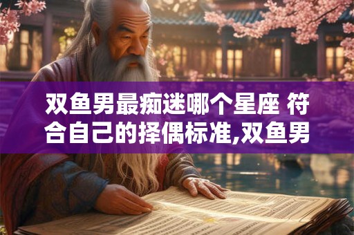 双鱼男最痴迷哪个星座 符合自己的择偶标准,双鱼男容易被什么星座吸引