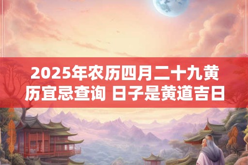 2025年农历四月二十九黄历宜忌查询 日子是黄道吉日吗
