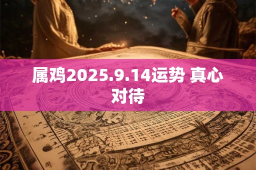 属鸡2025.9.14运势 真心对待
