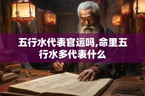 五行水代表官运吗,命里五行水多代表什么