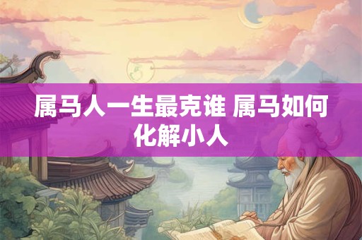 属马人一生最克谁 属马如何化解小人 属马人一生最克谁 属马如何化解小人