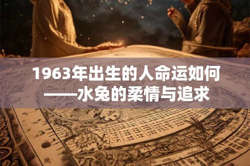 1963年出生的人命运如何 ——水兔的柔情与追求